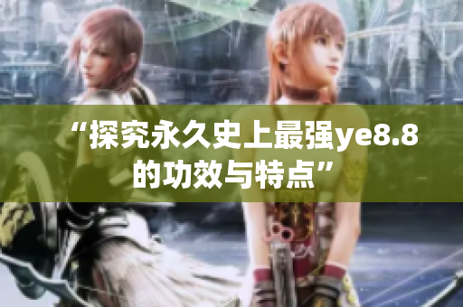 “探究永久史上最强ye8.8的功效与特点”