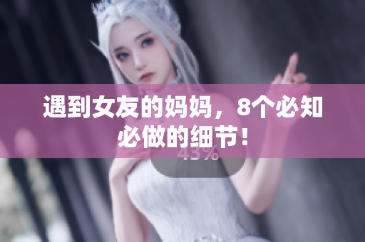 遇到女友的妈妈，8个必知必做的细节！