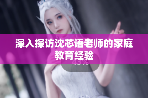 深入探访沈芯语老师的家庭教育经验