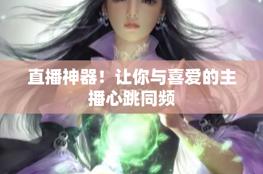 直播神器！让你与喜爱的主播心跳同频