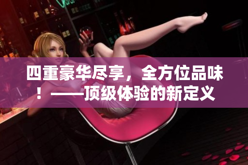 四重豪华尽享，全方位品味！——顶级体验的新定义
