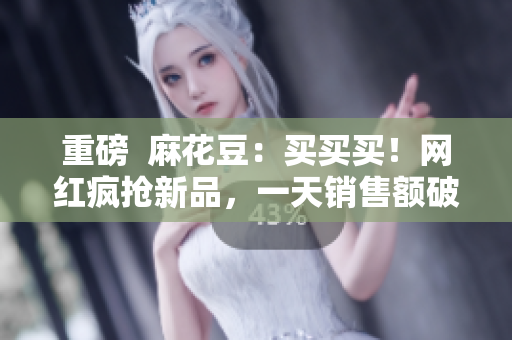 重磅  麻花豆：买买买！网红疯抢新品，一天销售额破百万