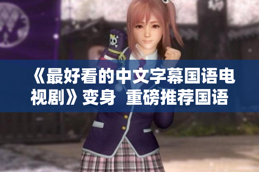 《最好看的中文字幕国语电视剧》变身  重磅推荐国语经典剧集！