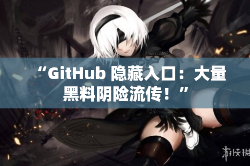 “GitHub 隐藏入口：大量黑料阴险流传！”