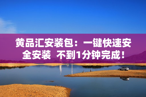 黄品汇安装包：一键快速安全安装  不到1分钟完成！