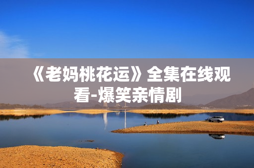 《老妈桃花运》全集在线观看-爆笑亲情剧
