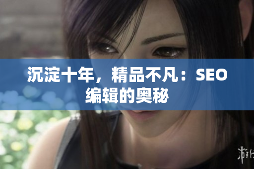沉淀十年，精品不凡：SEO编辑的奥秘