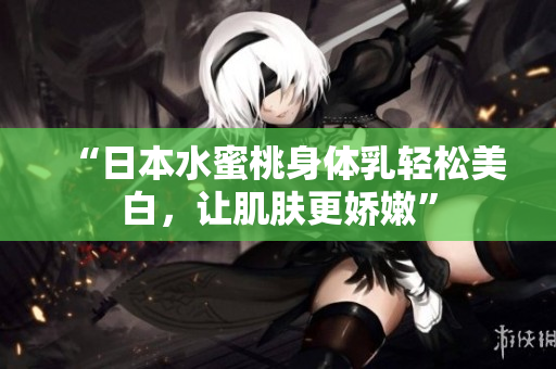 “日本水蜜桃身体乳轻松美白，让肌肤更娇嫩”