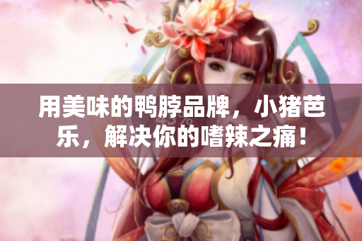 用美味的鸭脖品牌，小猪芭乐，解决你的嗜辣之痛！