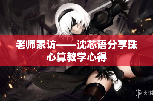 老师家访——沈芯语分享珠心算教学心得