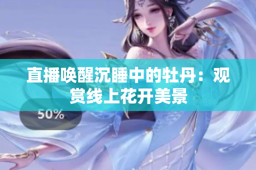 直播唤醒沉睡中的牡丹：观赏线上花开美景