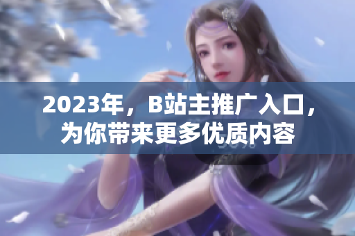 2023年，B站主推广入口，为你带来更多优质内容