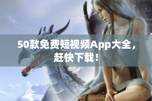 50款免费短视频App大全，赶快下载！