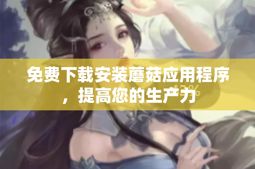 免费下载安装蘑菇应用程序，提高您的生产力