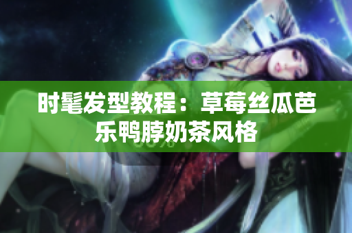 时髦发型教程：草莓丝瓜芭乐鸭脖奶茶风格