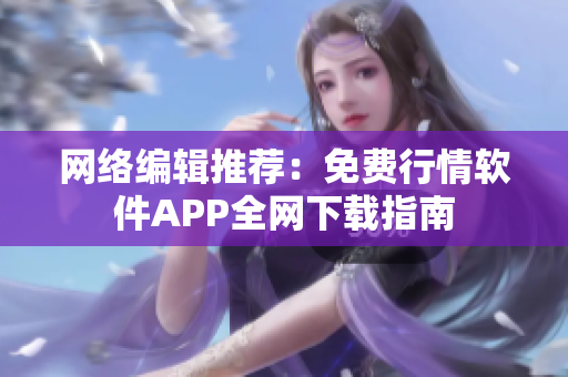 网络编辑推荐：免费行情软件APP全网下载指南