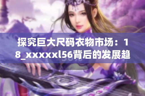 探究巨大尺码衣物市场：18_xxxxxl56背后的发展趋势