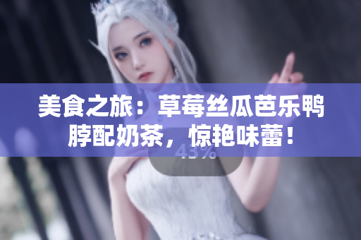 美食之旅：草莓丝瓜芭乐鸭脖配奶茶，惊艳味蕾！