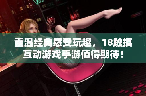 重温经典感受玩趣，18触摸互动游戏手游值得期待！