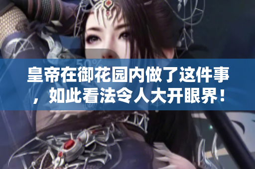 皇帝在御花园内做了这件事，如此看法令人大开眼界！