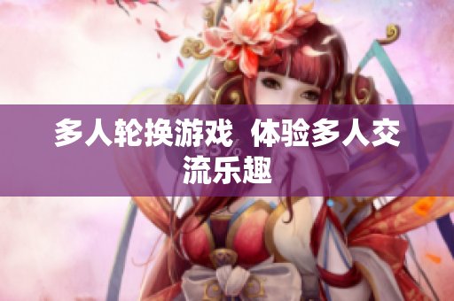 多人轮换游戏  体验多人交流乐趣