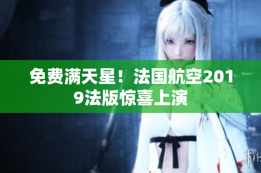 免费满天星！法国航空2019法版惊喜上演