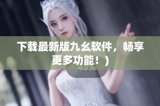 下载最新版九幺软件，畅享更多功能！)