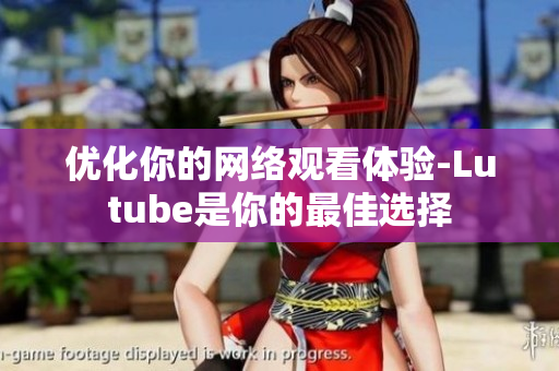 优化你的网络观看体验-Lutube是你的最佳选择