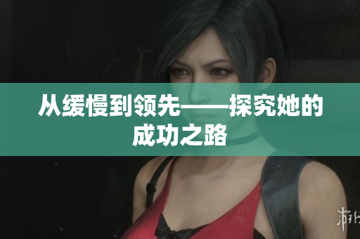 从缓慢到领先——探究她的成功之路