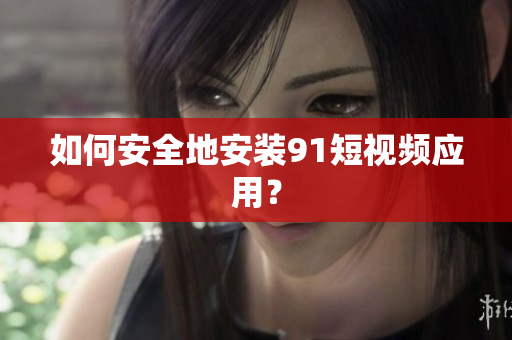 如何安全地安装91短视频应用？