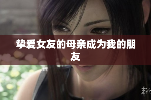 挚爱女友的母亲成为我的朋友