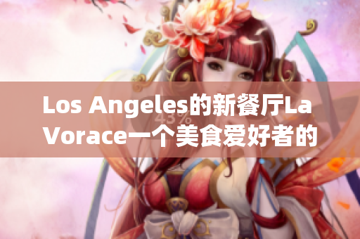 Los Angeles的新餐厅La Vorace一个美食爱好者的天堂