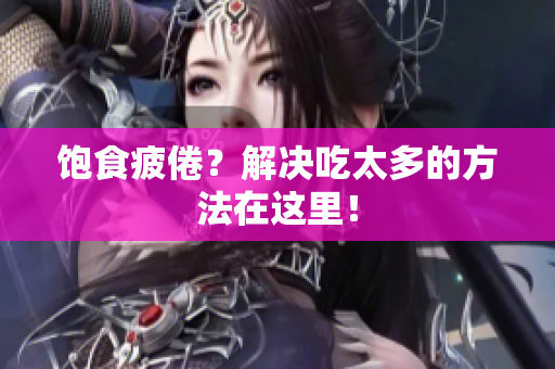 饱食疲倦？解决吃太多的方法在这里！