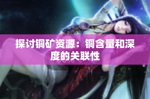 探讨铜矿资源：铜含量和深度的关联性