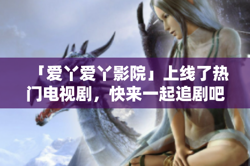 「爱丫爱丫影院」上线了热门电视剧，快来一起追剧吧！