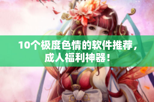 10个极度色情的软件推荐，成人福利神器！