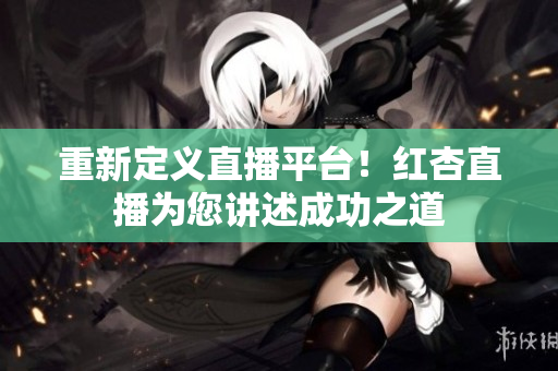 重新定义直播平台！红杏直播为您讲述成功之道