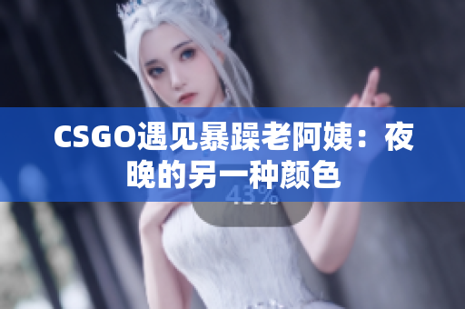 CSGO遇见暴躁老阿姨：夜晚的另一种颜色
