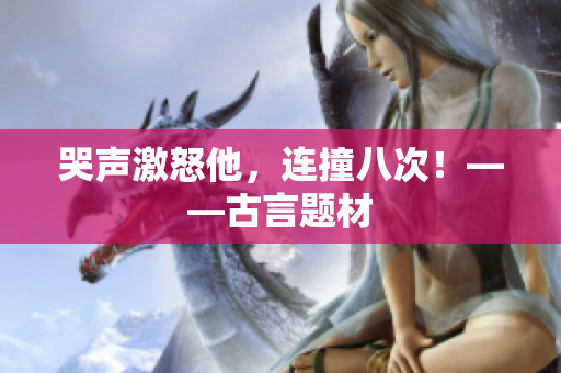 哭声激怒他，连撞八次！——古言题材