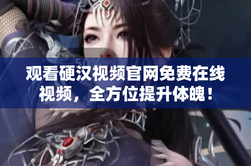 观看硬汉视频官网免费在线视频，全方位提升体魄！