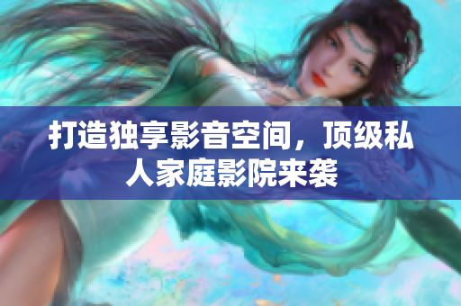 打造独享影音空间，顶级私人家庭影院来袭
