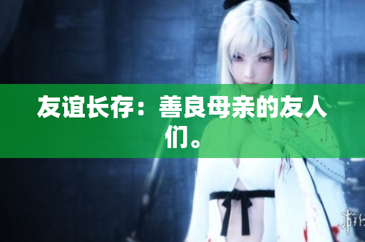 友谊长存：善良母亲的友人们。