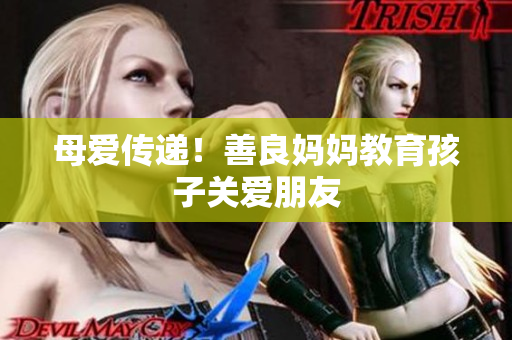 母爱传递！善良妈妈教育孩子关爱朋友