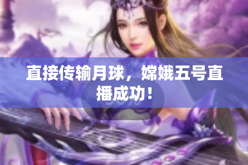 直接传输月球，嫦娥五号直播成功！