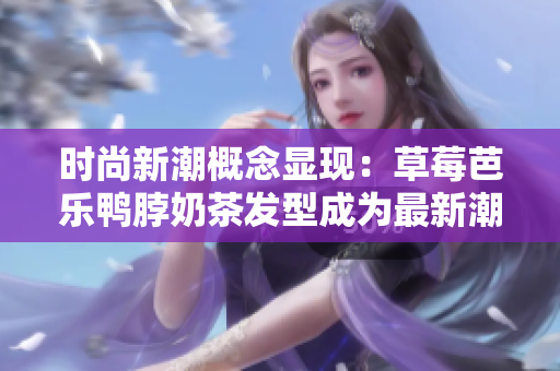 时尚新潮概念显现：草莓芭乐鸭脖奶茶发型成为最新潮流