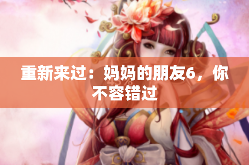 重新来过：妈妈的朋友6，你不容错过