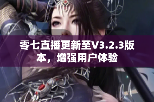 零七直播更新至V3.2.3版本，增强用户体验