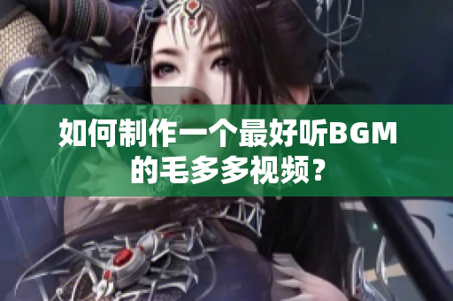 如何制作一个最好听BGM的毛多多视频？