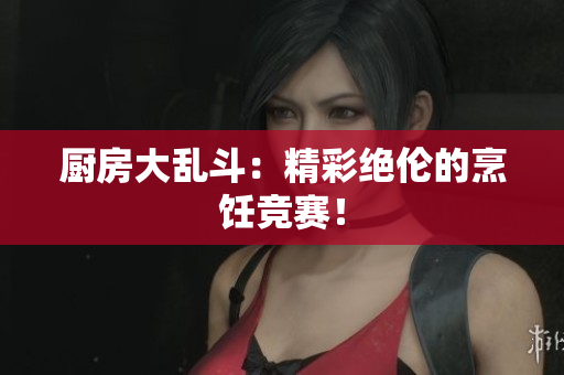厨房大乱斗：精彩绝伦的烹饪竞赛！