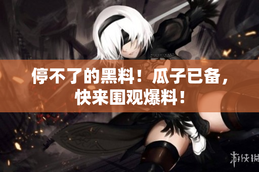 停不了的黑料！瓜子已备，快来围观爆料！